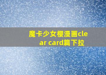 魔卡少女樱漫画clear card篇下拉